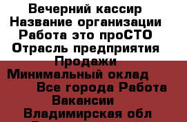 Вечерний кассир › Название организации ­ Работа-это проСТО › Отрасль предприятия ­ Продажи › Минимальный оклад ­ 21 000 - Все города Работа » Вакансии   . Владимирская обл.,Вязниковский р-н